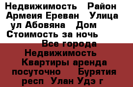 Недвижимость › Район ­ Армеия Ереван › Улица ­ ул Абовяна › Дом ­ 26 › Стоимость за ночь ­ 2 800 - Все города Недвижимость » Квартиры аренда посуточно   . Бурятия респ.,Улан-Удэ г.